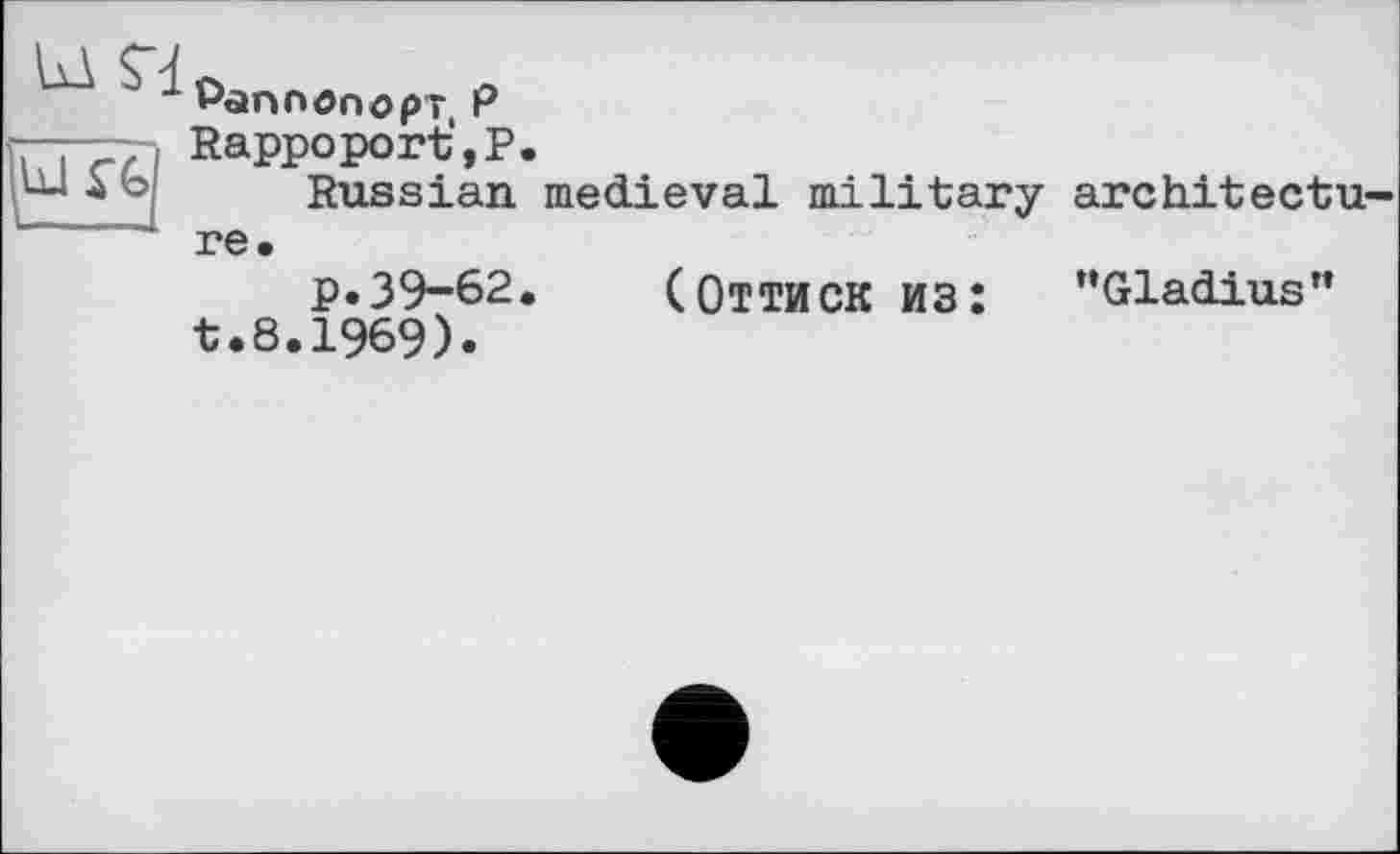 ﻿1 Раппопорт P
П77ї Rappoport’,P.
Russian medieval military architectu-:	' r e.
p.39-62.	(ОТТИСК из: ’’Gladius”
t.8.1969).